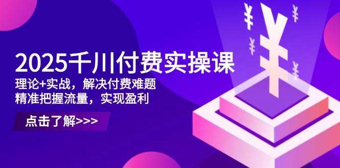 图片[1]-（14533期）2025千川付费实操课，理论+实战，解决付费难题，精准把握流量，实现盈利