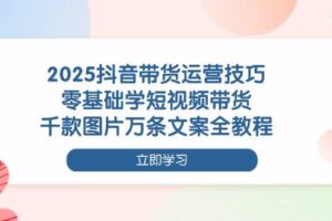 2025抖音带货运营技巧，零基础学短视频带货，千款图片万条文案全教程-麦资源网