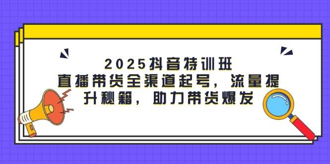 图片[1]-（14620期）2025抖音特训班：直播带货全渠道起号，流量提升秘籍，助力带货爆发