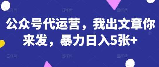 公众号代运营，我出文章你来发，*日入5张+【揭秘】
