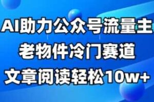 公众号流量主老物件冷门赛道，AI助力，文章阅读轻松10w+，全流程详细教程-麦资源网