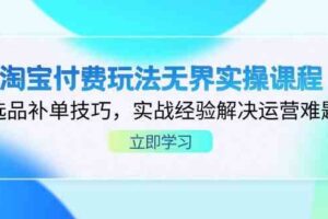 淘宝付费玩法无界实操课程，选品补单技巧，实战经验解决运营难题-麦资源网