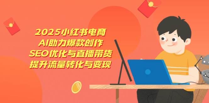 图片[1]-（14367期）2025小红书电商，AI助力爆款创作，SEO优化与直播带货，提升流量转化与变现
