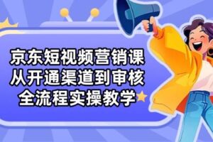 京东短视频营销课：从开通渠道到审核，全流程实操教学-麦资源网
