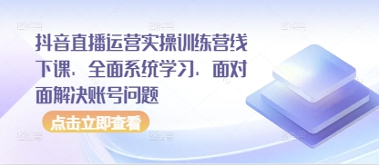 抖音直播运营实操训练营线下课，*系统学习，面对面解决账号问题