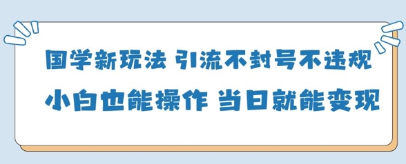 国学新玩法，引流不封号不*小白也能操作，当日就能变现