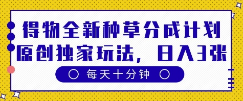 得物全新种草分成计划，原创*玩法，每天只需*钟，单日稳定变现多张【揭秘】