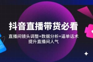 （14388期）抖音直播带货必看：直播间镜头调整+数据分析+逼单话术，提升直播间人气-麦资源网