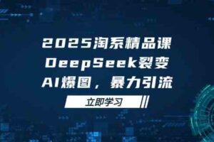 2025无界精品课，DeepSeek裂变，AI爆图，暴力引流助力淘系运营-麦资源网