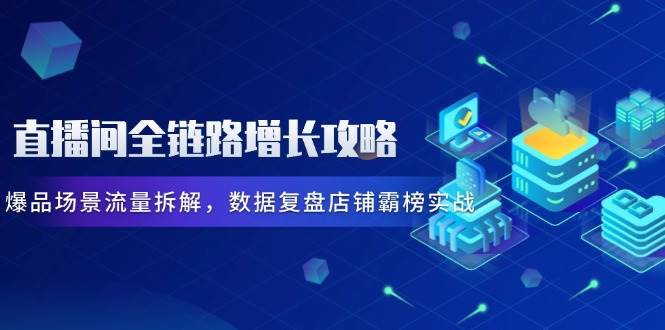 图片[1]-（14721期）直播间全链路增长攻略，爆品场景流量拆解，数据复盘店铺霸榜实战