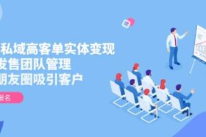 2025私域高客单实体变现，掌握发售团队管理，做好朋友圈吸引客户-麦资源网