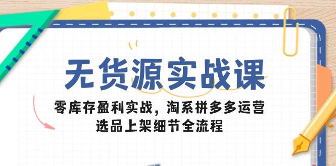 图片[1]-（14831期）无货源实战课：零库存盈利实战，淘系拼多多运营，选品上架细节全流程