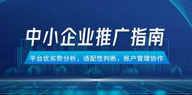 图片[1]-（14910期）中小企业竞价推广指南，平台优劣势分析，适配性判断，账户管理协作