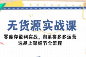 （14831期）无货源实战课：零库存盈利实战，淘系拼多多运营，选品上架细节全流程-麦资源网