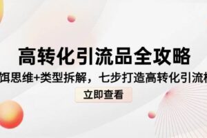 （14849期）高转化引流品全攻略，诱饵思维+类型拆解，七步打造高转化引流模型-麦资源网