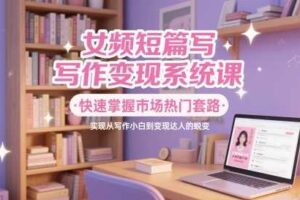 女频短篇写作变现系统课，快速掌握市场热门套路，实现从写作小白到变现达人的蜕变-麦资源网