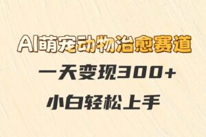 AI萌宠动物治愈赛道，一天变现300+，小白轻松上手-麦资源网