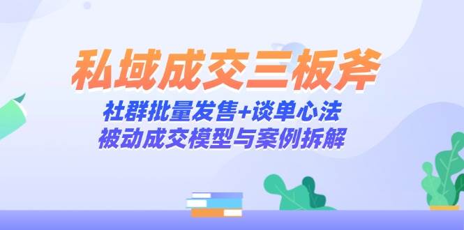 图片[1]-（14762期）私域成交三板斧：社群批量发售+谈单心法，被动成交模型与案例拆解