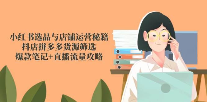 图片[1]-（14896期）小红书选品与店铺运营秘籍，抖店拼多多货源筛选，爆款笔记+直播流量攻略