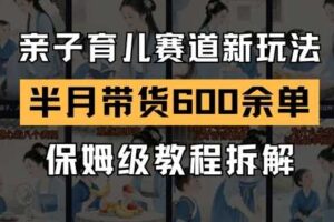 AI亲子育儿赛道新玩法，新号半个月带货600多单，保姆级教程拆解-麦资源网