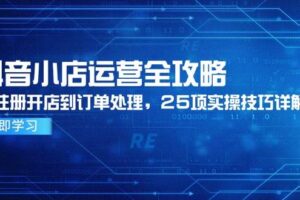 （14939期）抖音小店运营全攻略，从注册开店到订单处理，25项实操技巧详解-麦资源网