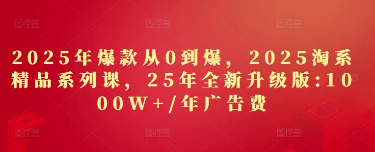 2025年*从0*，2025淘系精品系列课，25年全新升级版：1000W+1年广告费