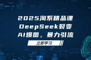 （14639期）2025 淘系精品课，DeepSeek 裂变，AI 爆图，暴力引流-麦资源网