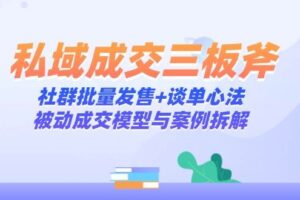 私域成交三板斧：社群批量发售+谈单心法，被动成交模型与案例拆解-麦资源网