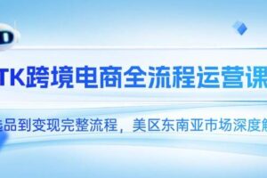 （14929期）TK跨境电商全流程运营课，从选品到变现完整流程，美区东南亚市场深度解析-麦资源网