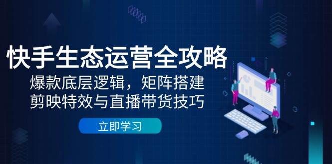 图片[1]-（14728期）快手生态运营全攻略：爆款底层逻辑，矩阵搭建，剪映特效与直播带货技巧