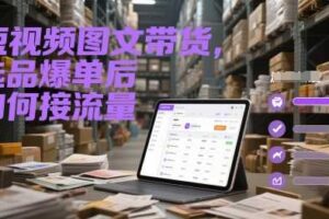 短视频图文带货，选品爆单后如何接流量-麦资源网