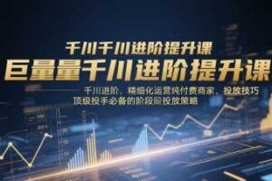 巨量千川进阶提升课，千川进阶、精细化运营纯付费商家、投放技巧、顶级投手必备的阶段性投放策略-麦资源网