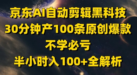 京东AI自动剪辑黑科技，30分钟产100条原创*，不学必亏！半小时入100+全解析