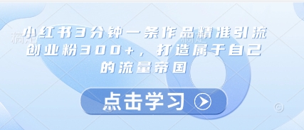 小红书3分钟一条作品*引流创业粉300+，打造属于自己的流量帝国