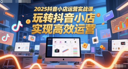 2025抖音小店运营实战课，玩转抖音小店，实现*运营