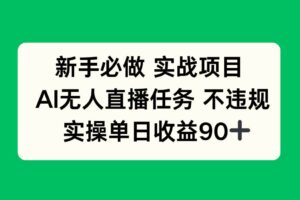 （14901期）新手必做实战项目，AI无人直播任务 不违规，实操单日收益90+-麦资源网