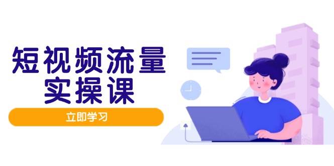 图片[1]-（14727期）短视频流量实战班，人设打造内容优化，矩阵投放管控有序，助力流量变现路