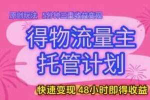 得物流量主托管计划，原创玩法，5分钟三重收益变现，快速变现，48小时即得收益【揭秘】-麦资源网