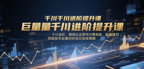 巨量千川进阶提升课，千川进阶、精细化运营纯付费商家、投放技巧、*投手*的阶段性投放策略