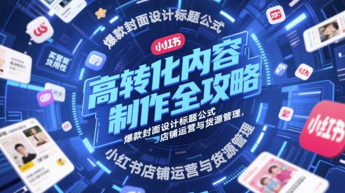 高转化内容制作全攻略，*封面设计标题公式，小红书店铺运营与货源管理