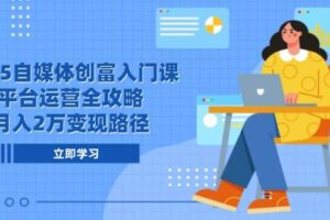 2025自媒体创富入门课,平台运营全攻略,月入2万变现路径-麦资源网