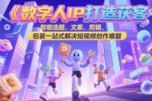 数字人IP打造获客变现实操课，智能选题、文案、剪辑、包装一站式解决短视频创作难题-麦资源网