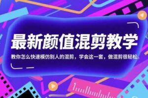 最新颜值混剪教学，教你怎么快速模仿别人的混剪，学会这一套，做混剪很轻松-麦资源网