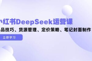 小红书DeepSeek运营课,选品技巧、货源管理、定价策略、笔记封面制作-麦资源网