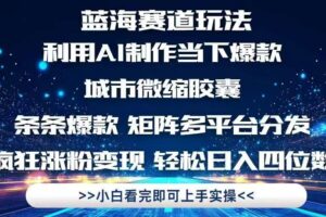 （14783期）利用Ai制作全网爆火的城市微缩胶囊，条条爆款，多平台分发，疯狂涨粉变…-麦资源网