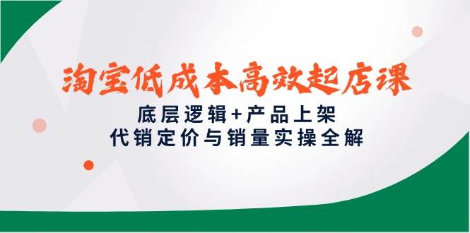 图片[1]-（14842期）淘宝低成本高效起店课，底层逻辑+产品上架，代销定价与销量实操全解