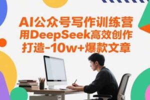 AI公众号写作训练营，用DeepSeek高效创作，打造10w+爆款文章-麦资源网