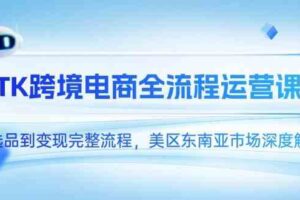 TK跨境电商全流程运营课，从选品到变现完整流程，美区东南亚市场深度解析-麦资源网