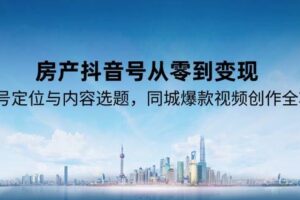 房产抖音号从零到变现，账号定位与内容选题，同城爆款视频创作全攻略-麦资源网