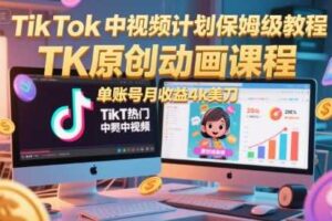 TikTok中视频计划保姆级教程，TK原创动画课程，单账号月收益4k美刀-麦资源网